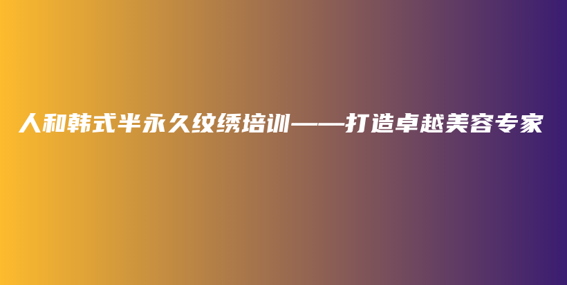 人和韩式半永久纹绣培训——打造卓越美容专家插图