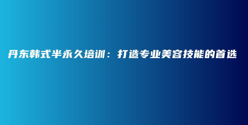 丹东韩式半永久培训：打造专业美容技能的首选插图