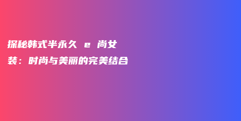 探秘韩式半永久 e 尚女装：时尚与美丽的完美结合插图