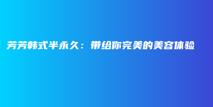 芳芳韩式半永久：带给你完美的美容体验插图