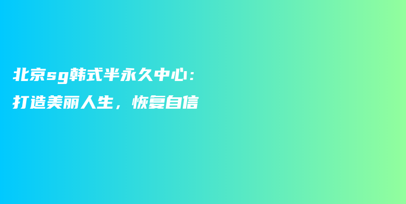 北京sg韩式半永久中心：打造美丽人生，恢复自信插图