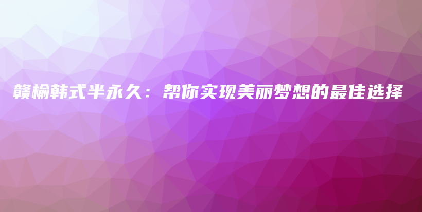 赣榆韩式半永久：帮你实现美丽梦想的最佳选择插图