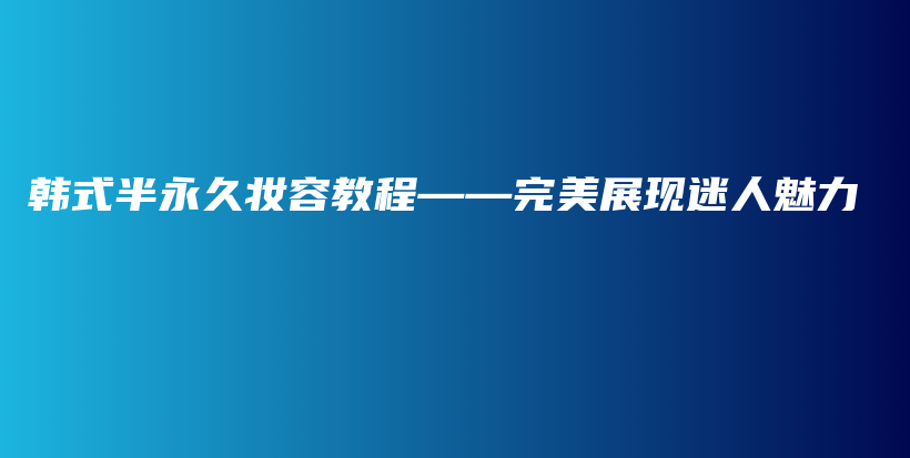 韩式半永久妆容教程——完美展现迷人魅力插图