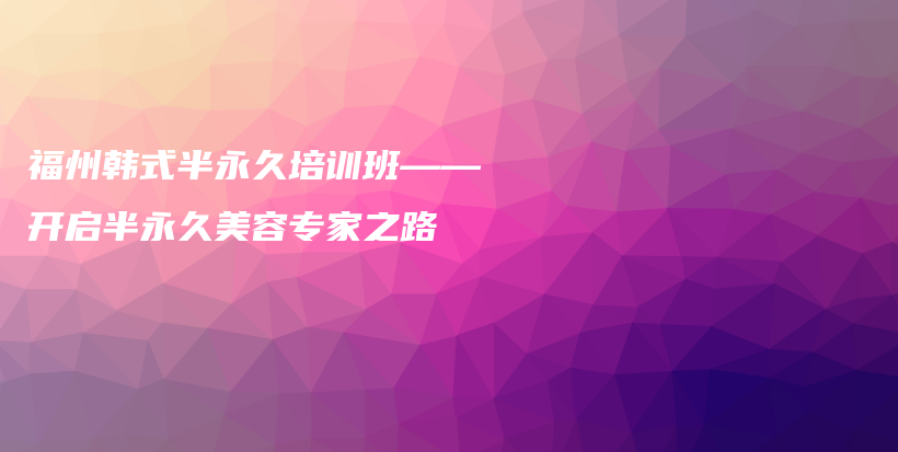 福州韩式半永久培训班——开启半永久美容专家之路插图