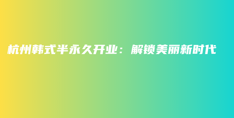 杭州韩式半永久开业：解锁美丽新时代插图