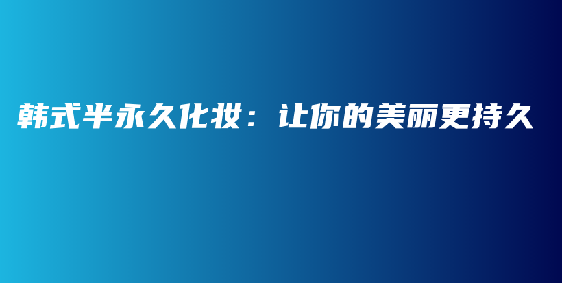 韩式半永久化妆：让你的美丽更持久插图