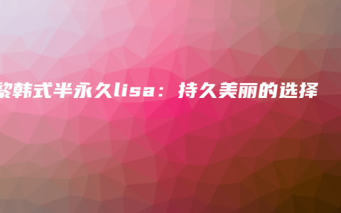 巴黎韩式半永久lisa：持久美丽的选择