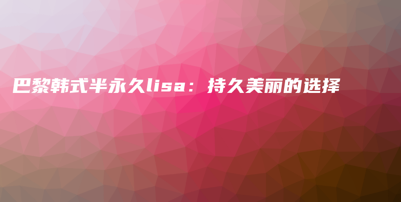 巴黎韩式半永久lisa：持久美丽的选择插图