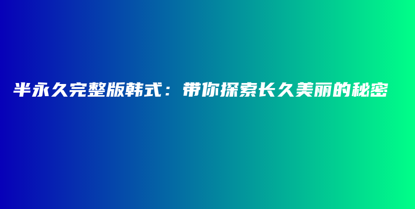 半永久完整版韩式：带你探索长久美丽的秘密插图