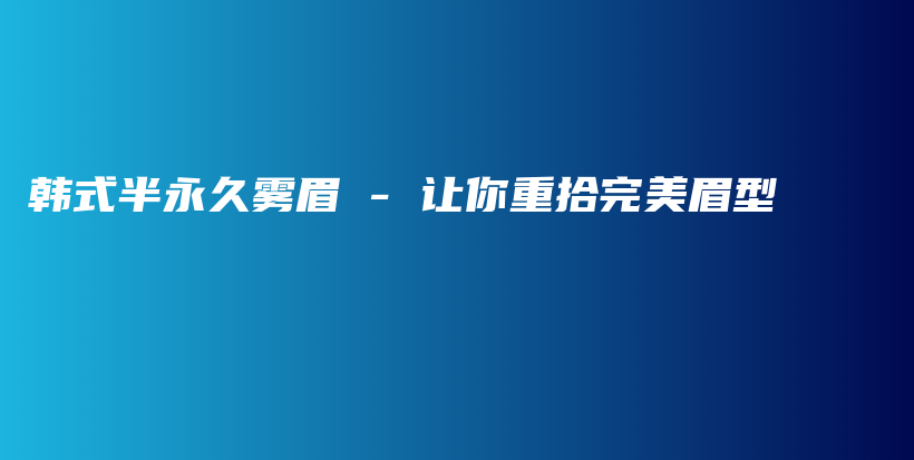 韩式半永久雾眉 – 让你重拾完美眉型插图