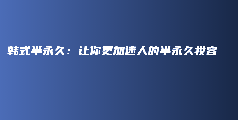 韩式半永久：让你更加迷人的半永久妆容插图