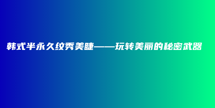 韩式半永久纹秀美睫——玩转美丽的秘密武器插图