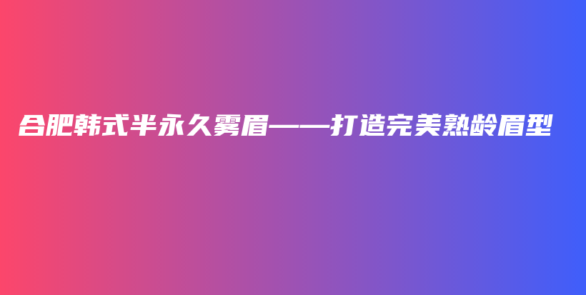 合肥韩式半永久雾眉——打造完美熟龄眉型插图