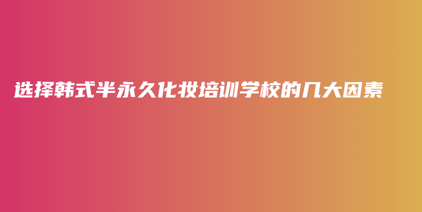 选择韩式半永久化妆培训学校的几大因素插图