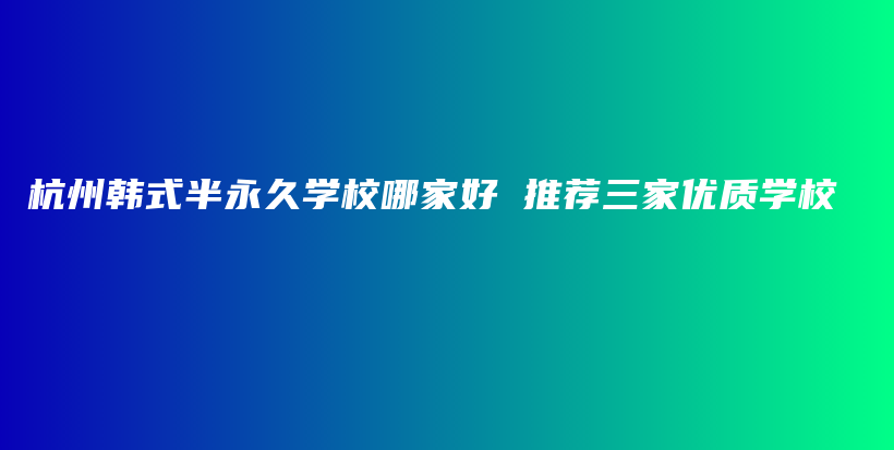 杭州韩式半永久学校哪家好 推荐三家优质学校插图