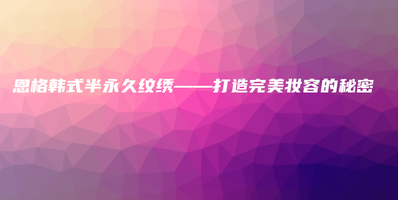 恩格韩式半永久纹绣——打造完美妆容的秘密插图