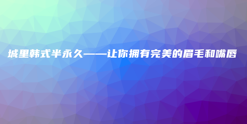 城里韩式半永久——让你拥有完美的眉毛和嘴唇插图