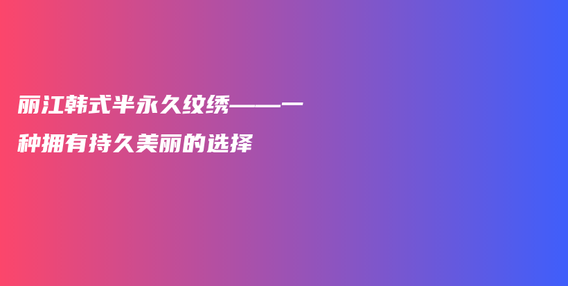 丽江韩式半永久纹绣——一种拥有持久美丽的选择插图