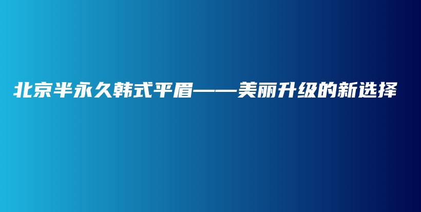 北京半永久韩式平眉——美丽升级的新选择插图