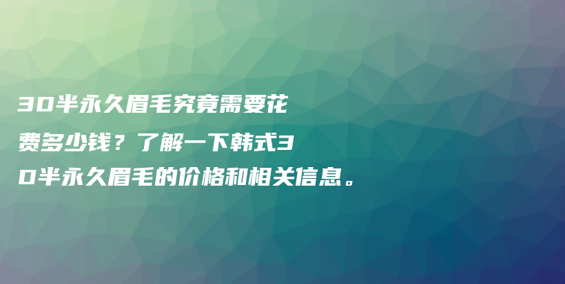 3D半永久眉毛究竟需要花费多少钱？了解一下韩式3D半永久眉毛的价格和相关信息。插图