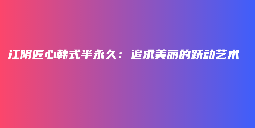 江阴匠心韩式半永久：追求美丽的跃动艺术插图