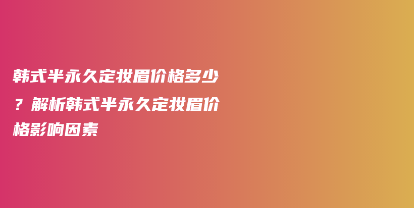 韩式半永久定妆眉价格多少？解析韩式半永久定妆眉价格影响因素插图