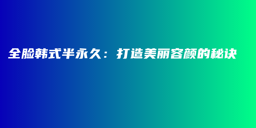 全脸韩式半永久：打造美丽容颜的秘诀插图