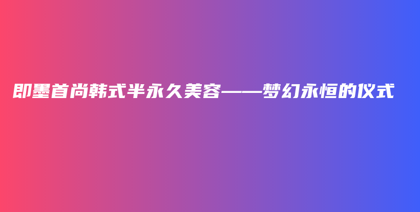 即墨首尚韩式半永久美容——梦幻永恒的仪式插图