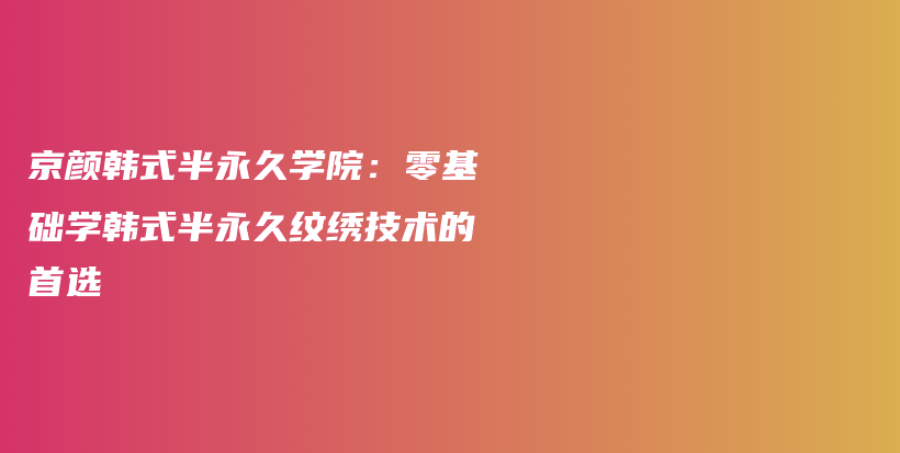 京颜韩式半永久学院：零基础学韩式半永久纹绣技术的首选插图