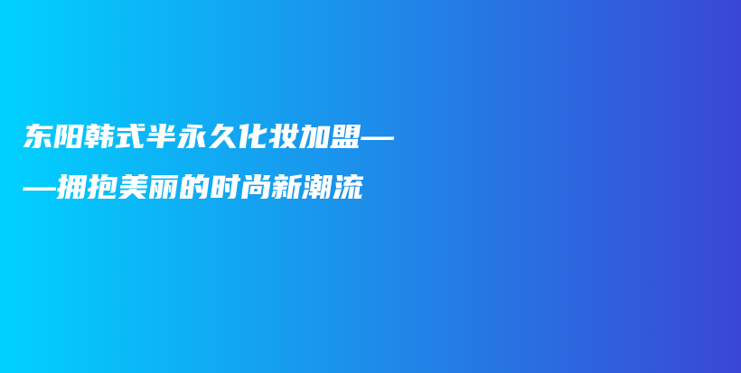 东阳韩式半永久化妆加盟——拥抱美丽的时尚新潮流插图