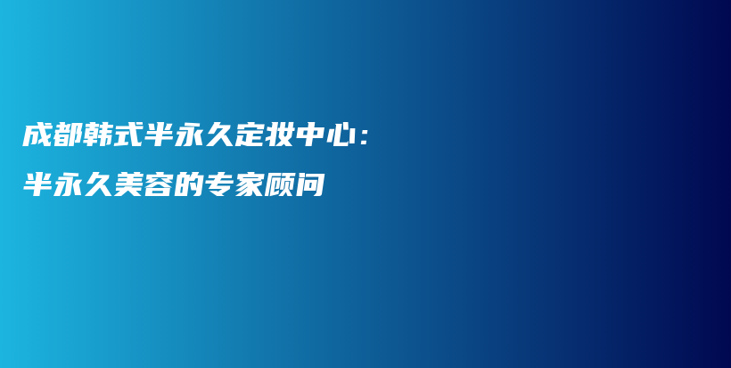 成都韩式半永久定妆中心：半永久美容的专家顾问插图