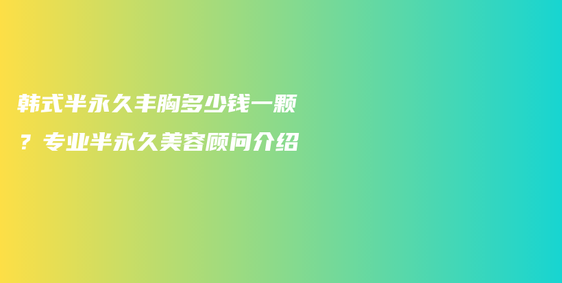 韩式半永久丰胸多少钱一颗？专业半永久美容顾问介绍插图