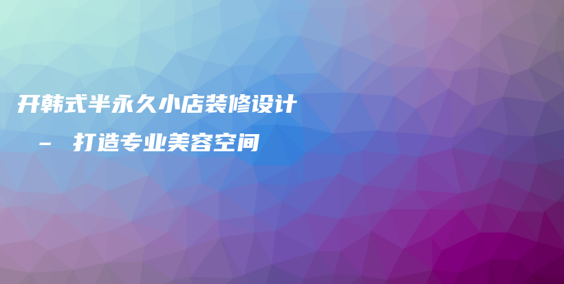 开韩式半永久小店装修设计 – 打造专业美容空间插图