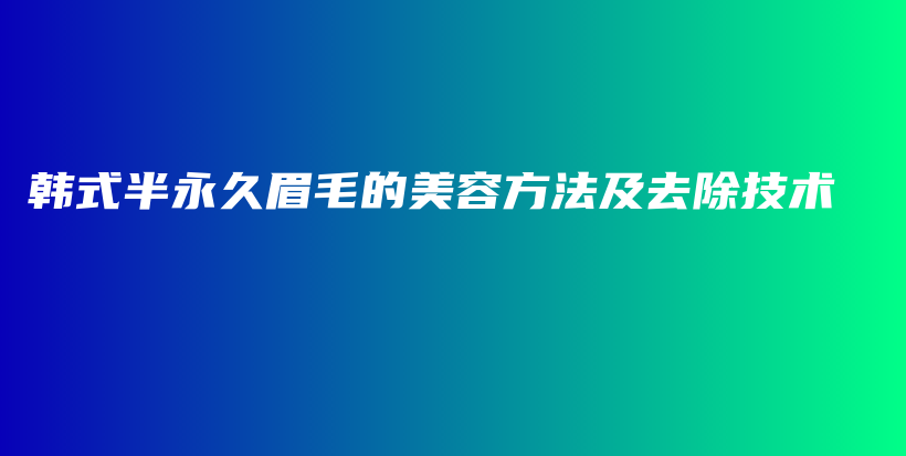 韩式半永久眉毛的美容方法及去除技术插图