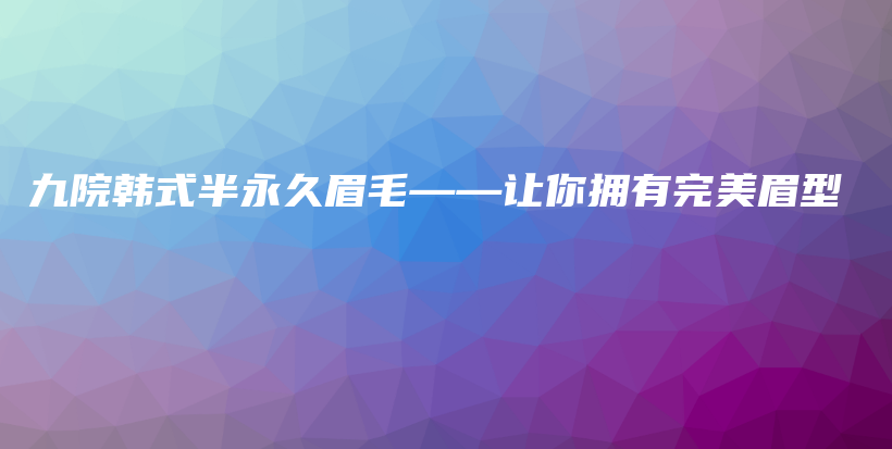 九院韩式半永久眉毛——让你拥有完美眉型插图