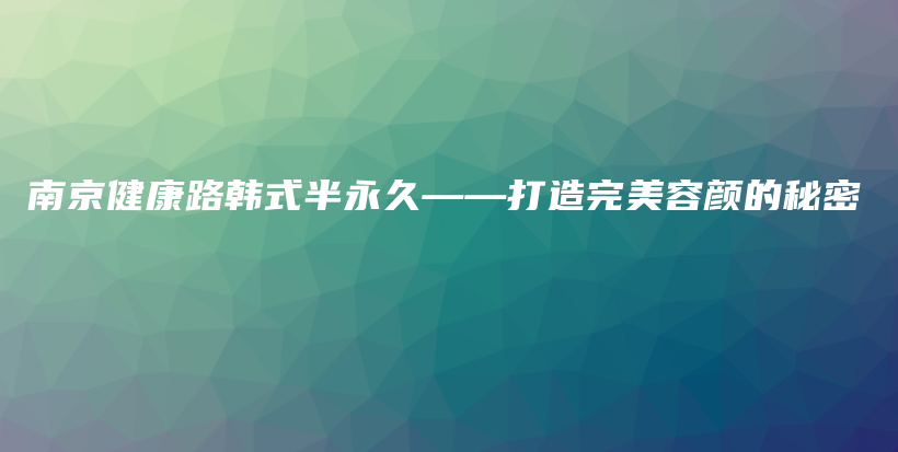 南京健康路韩式半永久——打造完美容颜的秘密插图