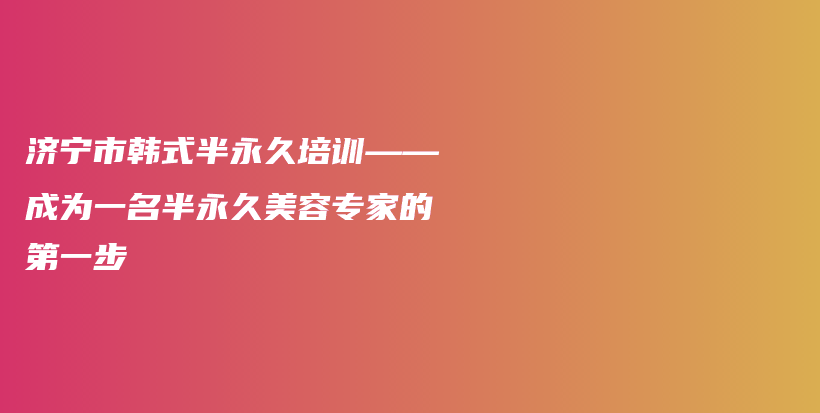 济宁市韩式半永久培训——成为一名半永久美容专家的第一步插图