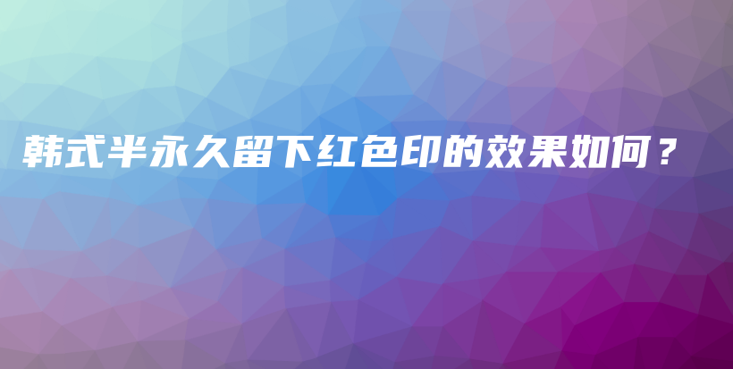 韩式半永久留下红色印的效果如何？插图