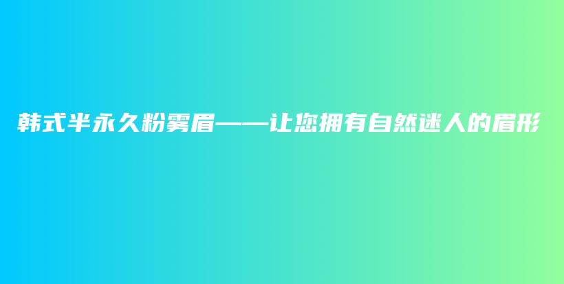 韩式半永久粉雾眉——让您拥有自然迷人的眉形插图