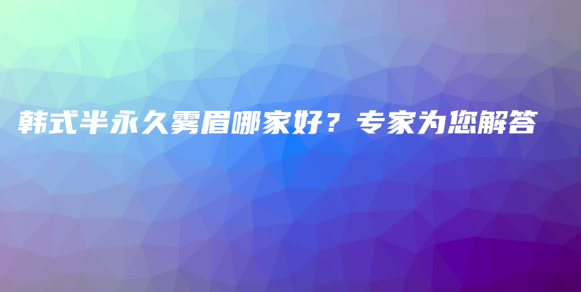 韩式半永久雾眉哪家好？专家为您解答插图