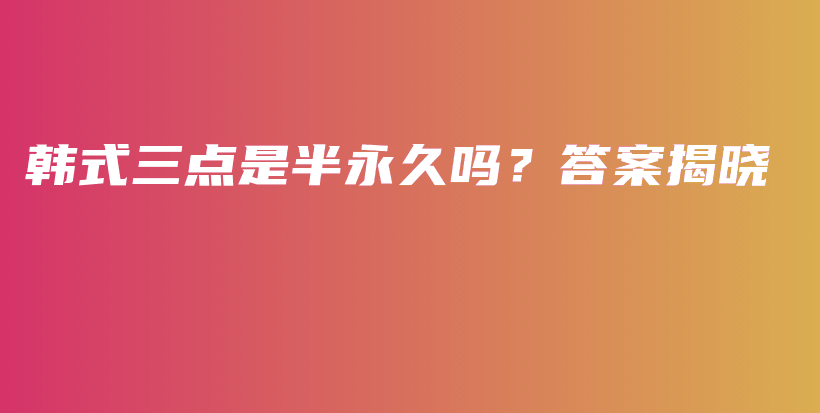 韩式三点是半永久吗？答案揭晓插图