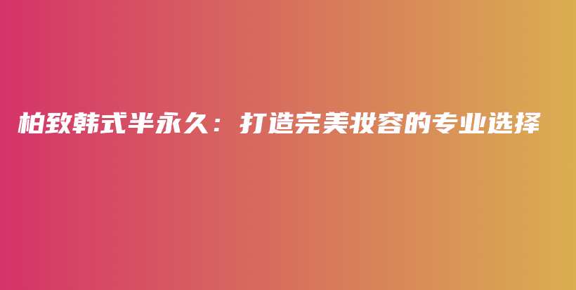 柏致韩式半永久：打造完美妆容的专业选择插图