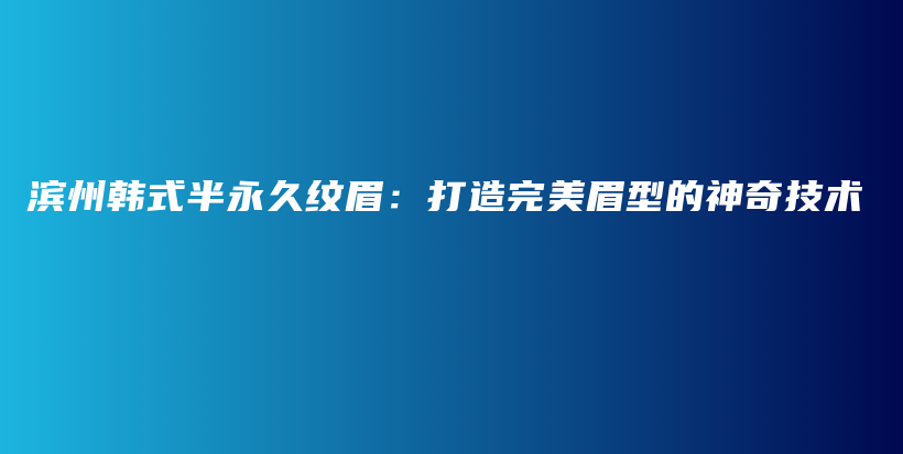 滨州韩式半永久纹眉：打造完美眉型的神奇技术插图