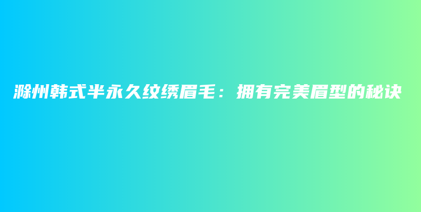 滁州韩式半永久纹绣眉毛：拥有完美眉型的秘诀插图