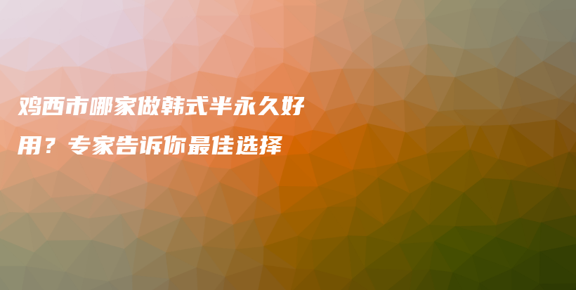 鸡西市哪家做韩式半永久好用？专家告诉你最佳选择插图