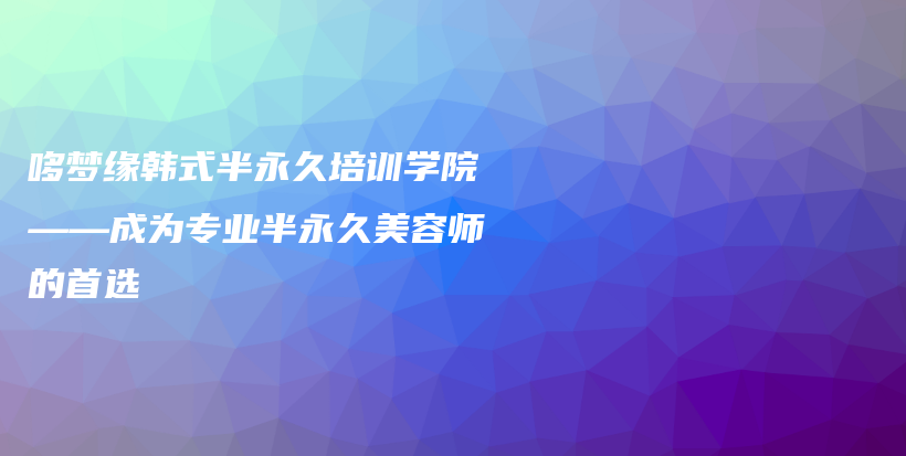 哆梦缘韩式半永久培训学院——成为专业半永久美容师的首选插图