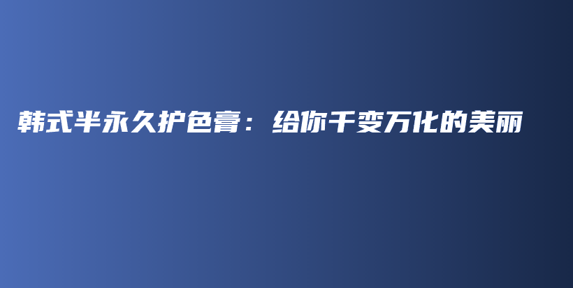 韩式半永久护色膏：给你千变万化的美丽插图