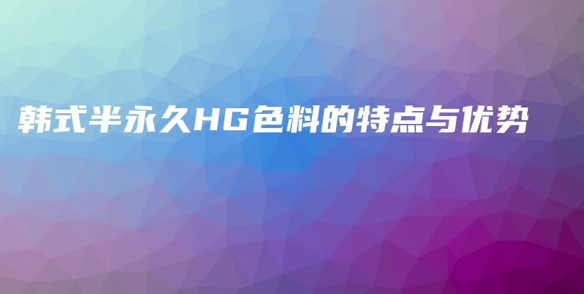 韩式半永久HG色料的特点与优势插图