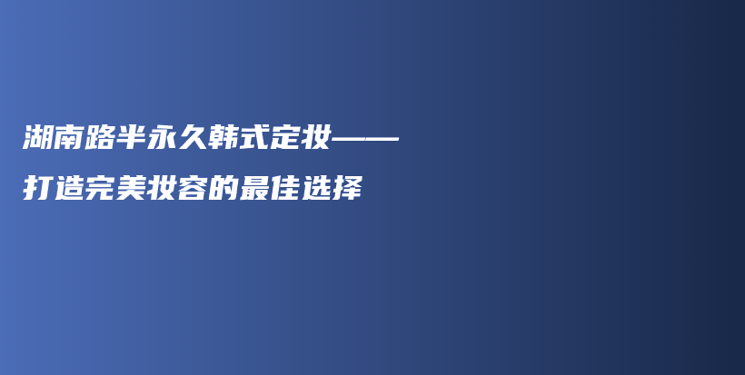 湖南路半永久韩式定妆——打造完美妆容的最佳选择插图