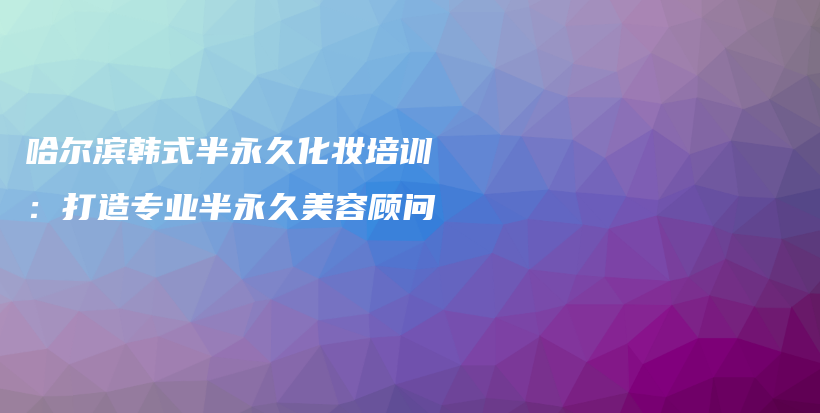 哈尔滨韩式半永久化妆培训：打造专业半永久美容顾问插图